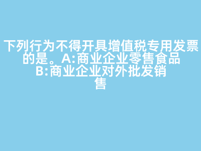 下列行為不得開具增值稅專用發票的是(   )。 A:商業企業零售食品 B:商業企業對外批發銷售勞保用品 C:商業企業將外購貨物用于對外捐贈 D:軍需工廠銷售軍用產品給某商業企業 答案: 【商業企業零售食品 】